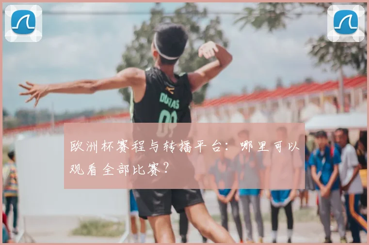 欧洲杯赛程与转播平台：哪里可以观看全部比赛？