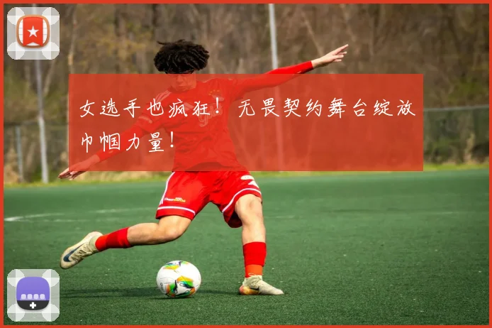 女选手也疯狂！无畏契约舞台绽放巾帼力量！