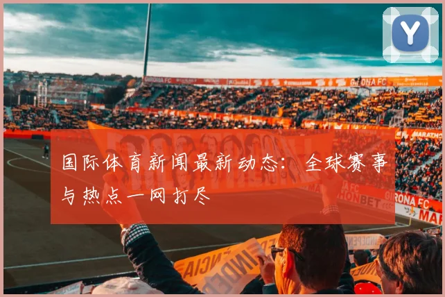 国际体育新闻最新动态：全球赛事与热点一网打尽