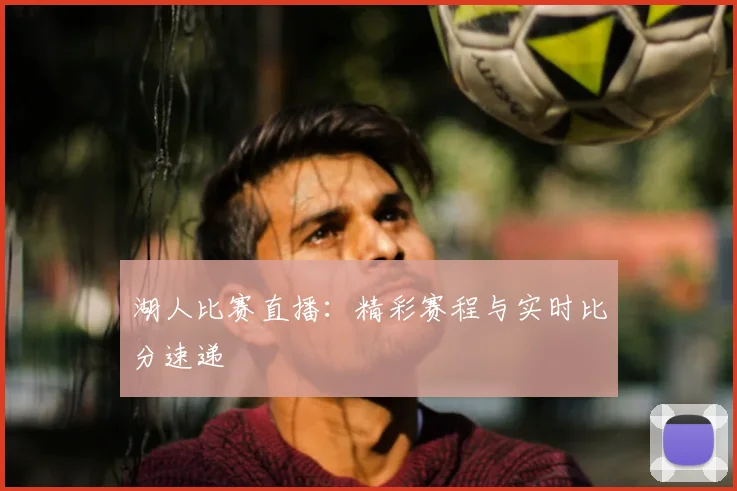 湖人比赛直播：精彩赛程与实时比分速递