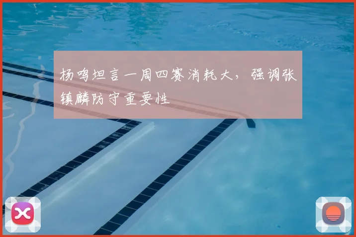 杨鸣坦言一周四赛消耗大，强调张镇麟防守重要性